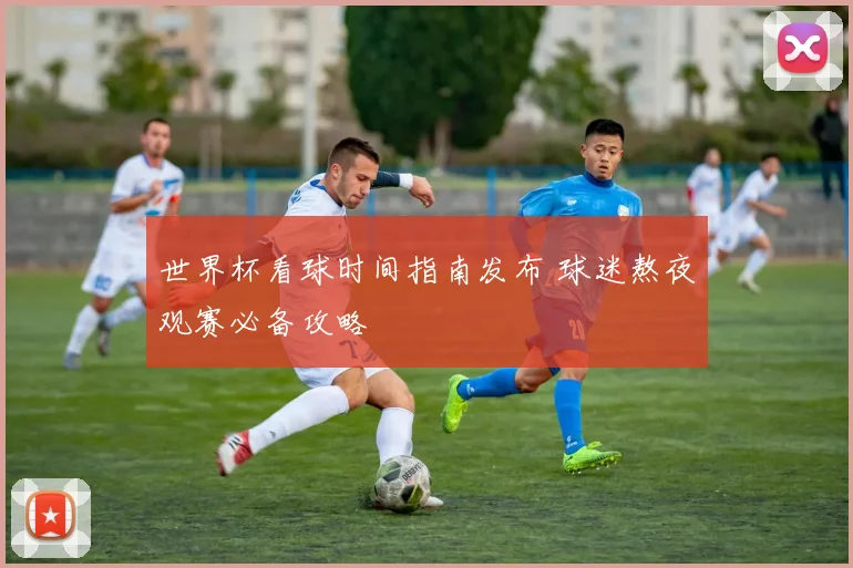 世界杯看球时间指南发布 球迷熬夜观赛必备攻略