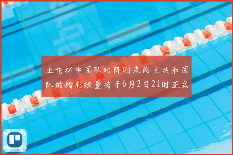 土伦杯中国队对阵刚果民主共和国队的精彩较量将于6月2日21时正式开启