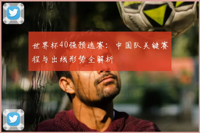 世界杯40强预选赛：中国队关键赛程与出线形势全解析