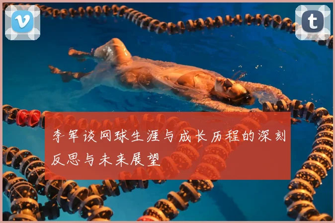 李军谈网球生涯与成长历程的深刻反思与未来展望