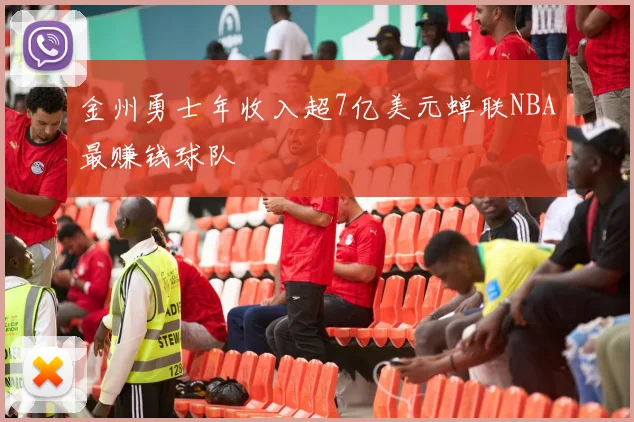 金州勇士年收入超7亿美元蝉联NBA最赚钱球队
