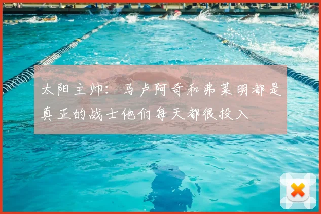 太阳主帅:马卢阿奇和弗莱明都是真正的战士他们每天都很投入
