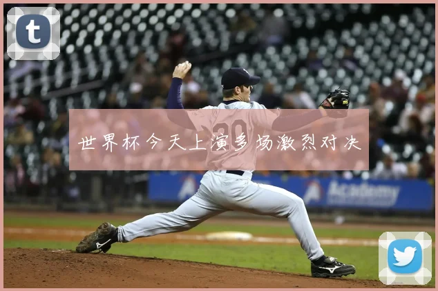 世界杯今天上演多场激烈对决