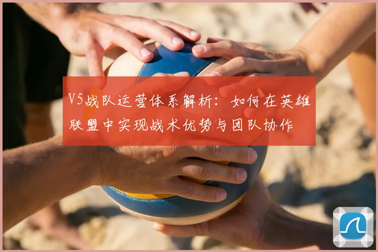 V5战队运营体系解析：如何在英雄联盟中实现战术优势与团队协作