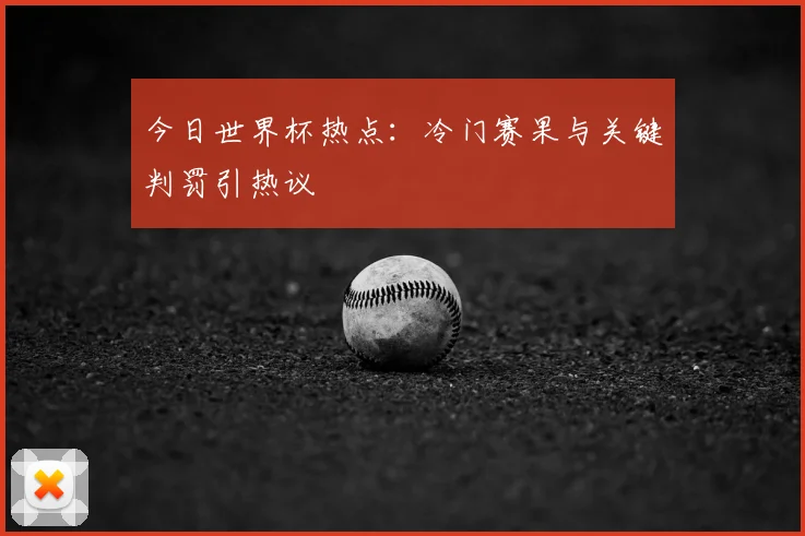 今日世界杯热点：冷门赛果与关键判罚引热议