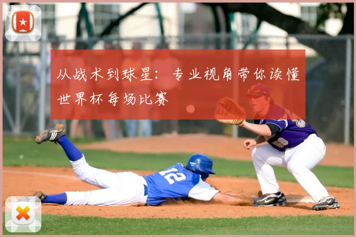 从战术到球星：专业视角带你读懂世界杯每场比赛