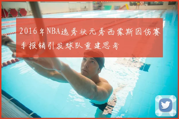 2016年NBA选秀状元秀西蒙斯因伤赛季报销引发球队重建思考