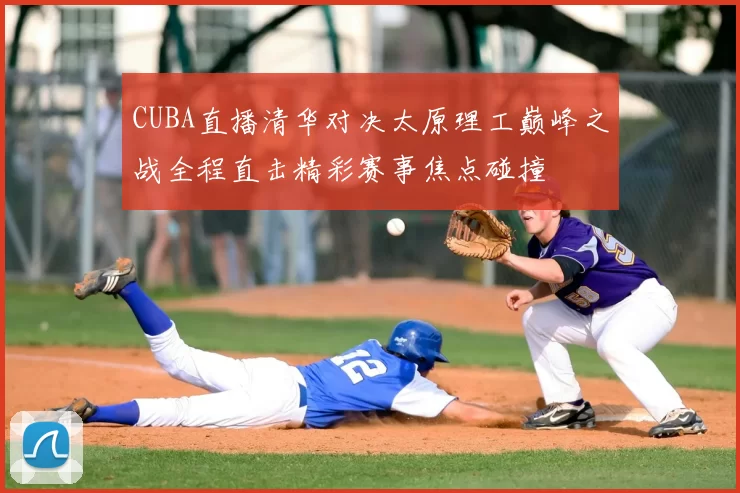 CUBA直播清华对决太原理工巅峰之战全程直击精彩赛事焦点碰撞