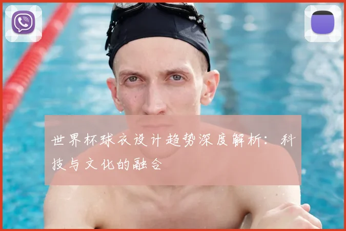 世界杯球衣设计趋势深度解析：科技与文化的融合