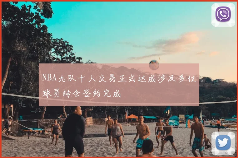 NBA九队十人交易正式达成涉及多位球员转会签约完成