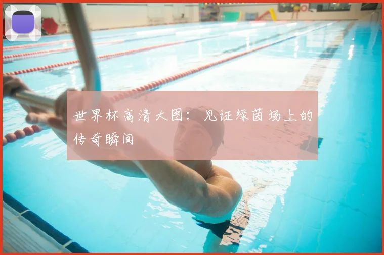 世界杯高清大图:见证绿茵场上的传奇瞬间