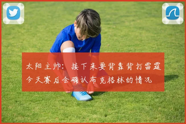 太阳主帅：接下来要背靠背打雷霆今天赛后会确认布克格林的情况