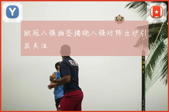 欧冠八强抽签揭晓八强对阵出炉引发关注