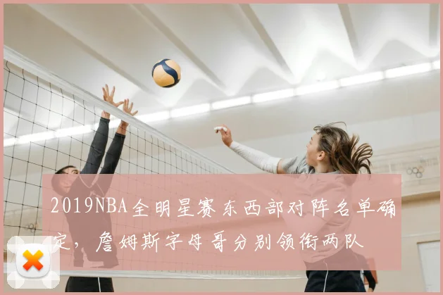 2019NBA全明星赛东西部对阵名单确定，詹姆斯字母哥分别领衔两队