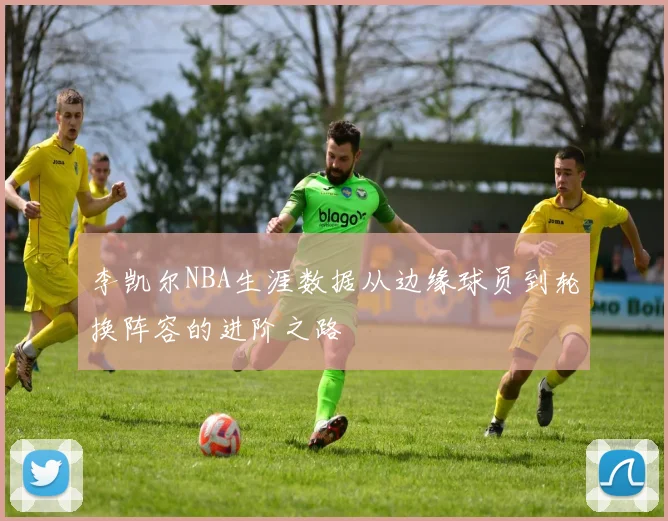 李凯尔NBA生涯数据从边缘球员到轮换阵容的进阶之路