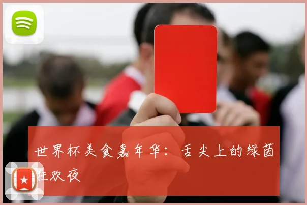 世界杯美食嘉年华：舌尖上的绿茵狂欢夜
