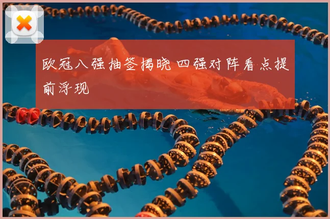 欧冠八强抽签揭晓 四强对阵看点提前浮现