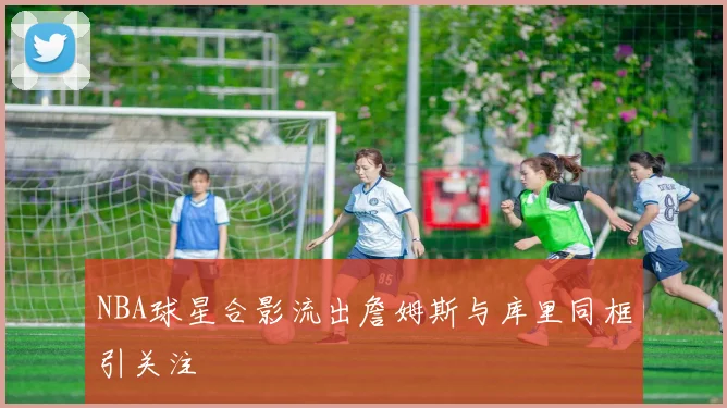 NBA球星合影流出詹姆斯与库里同框引关注