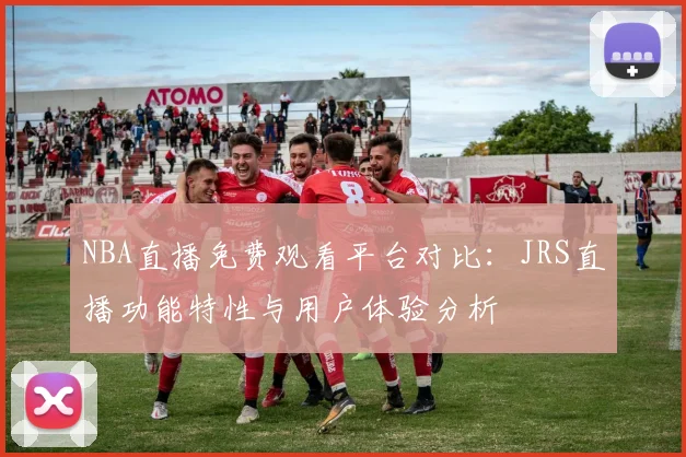 NBA直播免费观看平台对比：JRS直播功能特性与用户体验分析