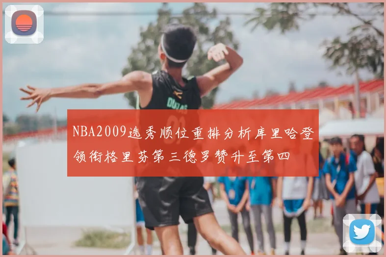 NBA2009选秀顺位重排分析库里哈登领衔格里芬第三德罗赞升至第四