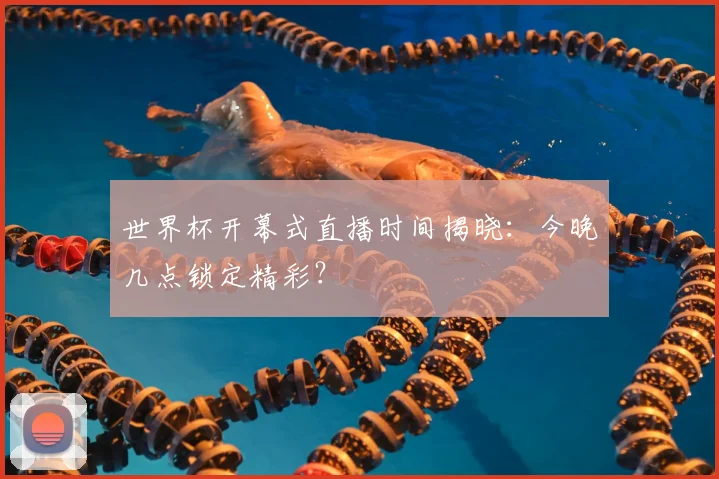 世界杯开幕式直播时间揭晓:今晚几点锁定精彩?