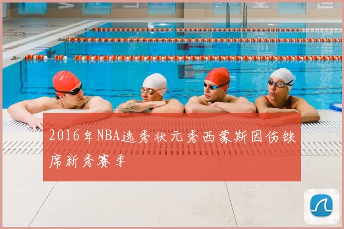 2016年NBA选秀状元秀西蒙斯因伤缺席新秀赛季