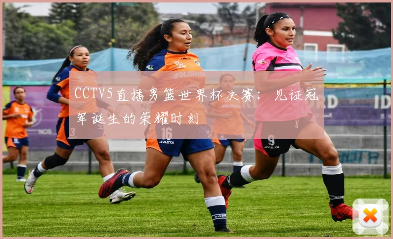 CCTV5直播男篮世界杯决赛：见证冠军诞生的荣耀时刻