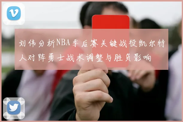 刘伟分析NBA季后赛关键战役凯尔特人对阵勇士战术调整与胜负影响