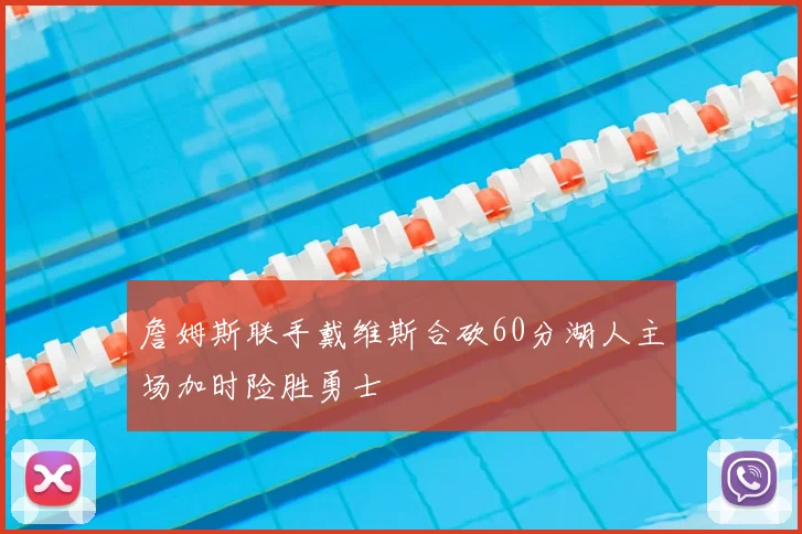 詹姆斯联手戴维斯合砍60分湖人主场加时险胜勇士