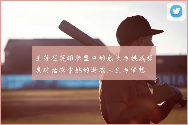 王芳在英雄联盟中的成长与挑战深度对话探索她的游戏人生与梦想