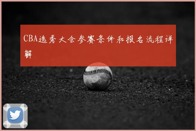 CBA选秀大会参赛条件和报名流程详解