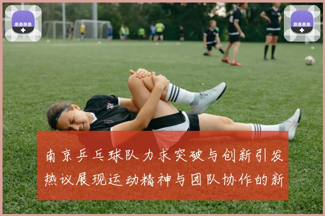 南京乒乓球队力求突破与创新引发热议展现运动精神与团队协作的新篇章