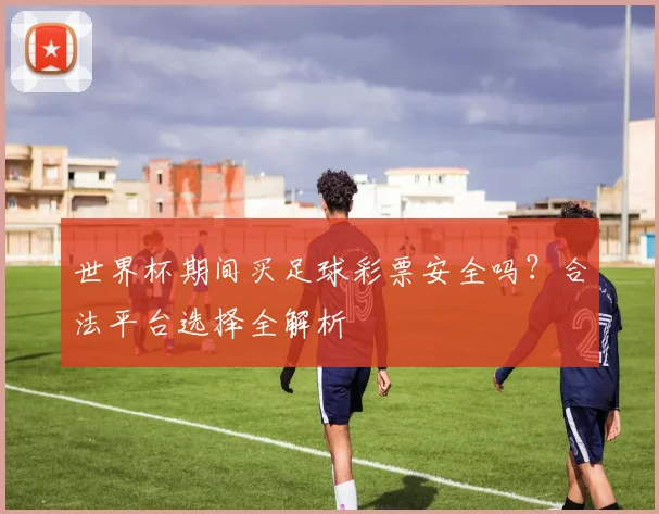 世界杯期间买足球彩票安全吗？合法平台选择全解析