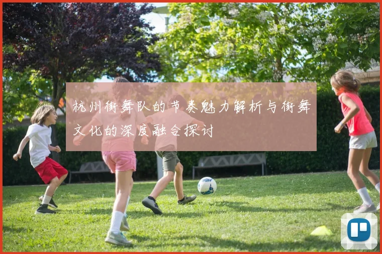杭州街舞队的节奏魅力解析与街舞文化的深度融合探讨