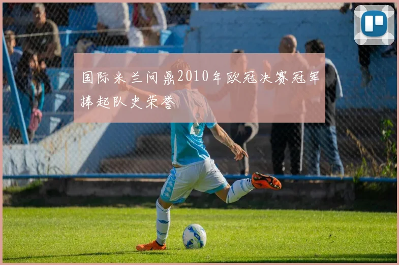 国际米兰问鼎2010年欧冠决赛冠军捧起队史荣誉