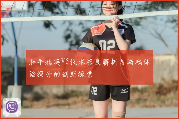 和平精英V5技术深度解析与游戏体验提升的创新探索