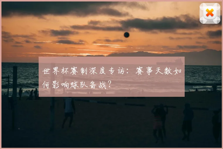 世界杯赛制深度专访：赛事天数如何影响球队备战？