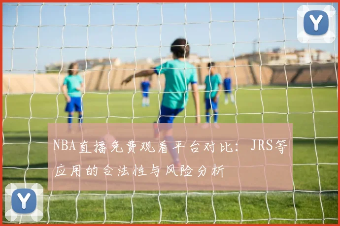 NBA直播免费观看平台对比：JRS等应用的合法性与风险分析
