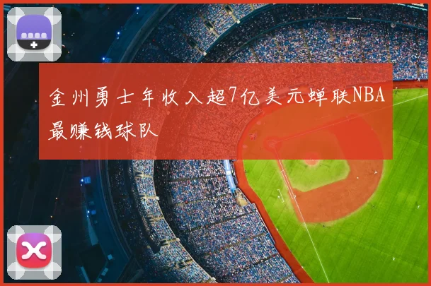 金州勇士年收入超7亿美元蝉联NBA最赚钱球队