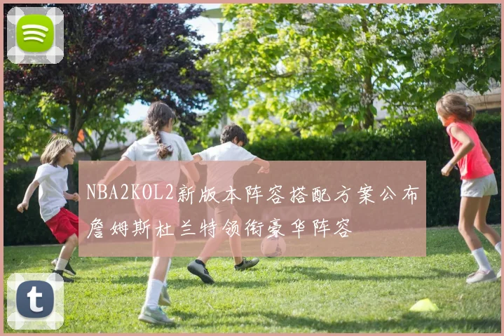 NBA2KOL2新版本阵容搭配方案公布詹姆斯杜兰特领衔豪华阵容