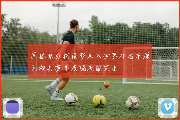 图赫尔分析福登未入世界杯名单原因称其赛季表现未能突出