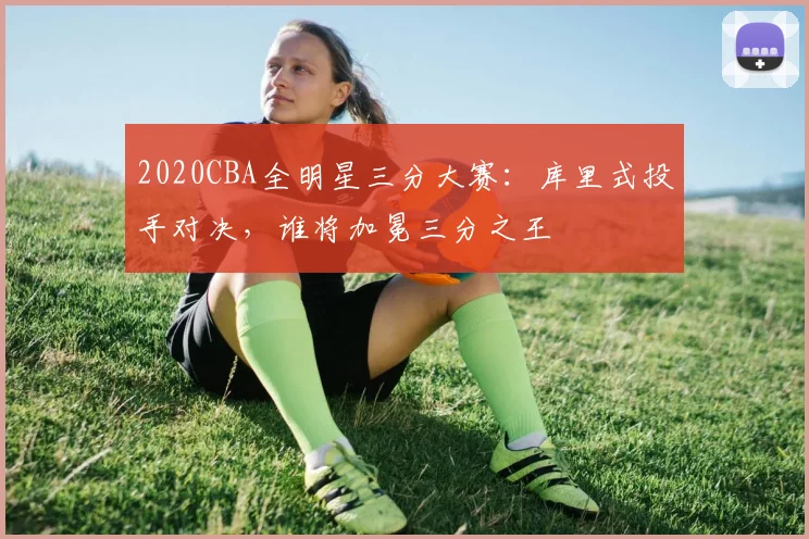 2020CBA全明星三分大赛：库里式投手对决，谁将加冕三分之王