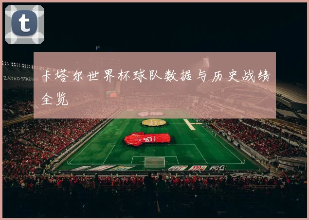 卡塔尔世界杯球队数据与历史战绩全览