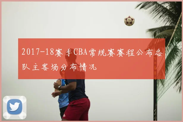 2017-18赛季CBA常规赛赛程公布各队主客场分布情况