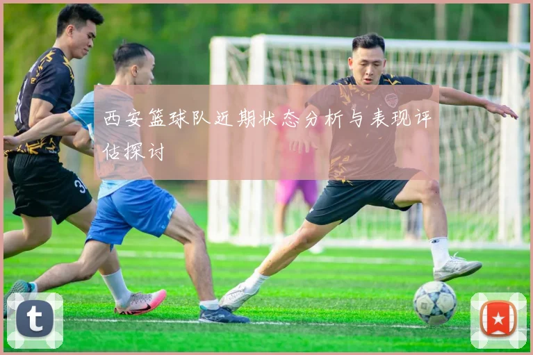 西安篮球队近期状态分析与表现评估探讨