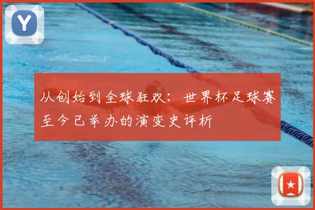 从创始到全球狂欢：世界杯足球赛至今已举办的演变史评析
