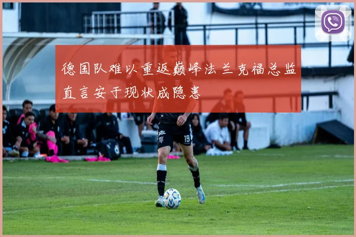 德国队难以重返巅峰法兰克福总监直言安于现状成隐患