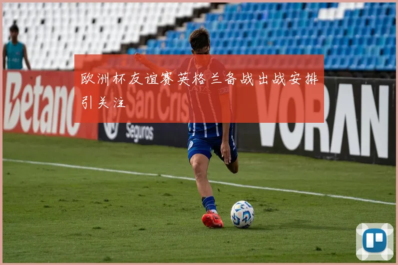 欧洲杯友谊赛英格兰备战出战安排引关注
