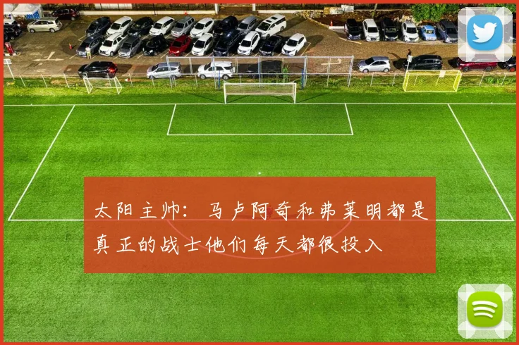 太阳主帅:马卢阿奇和弗莱明都是真正的战士他们每天都很投入
