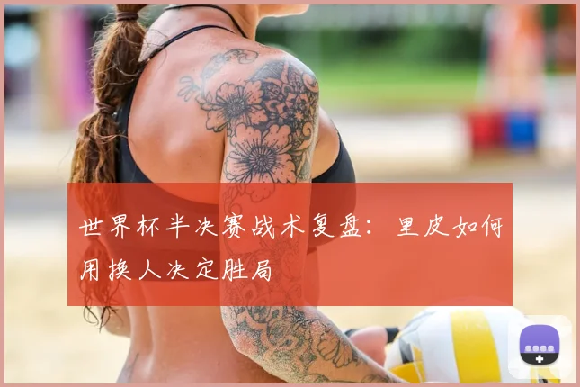 世界杯半决赛战术复盘：里皮如何用换人决定胜局